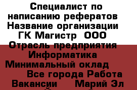 Специалист по написанию рефератов › Название организации ­ ГК Магистр, ООО › Отрасль предприятия ­ Информатика › Минимальный оклад ­ 15 000 - Все города Работа » Вакансии   . Марий Эл респ.,Йошкар-Ола г.